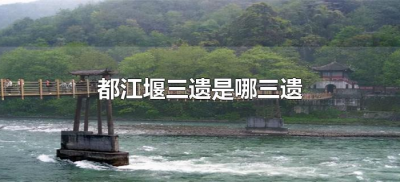 ​都江堰三遗是哪三遗（都江堰市三遗是哪些）