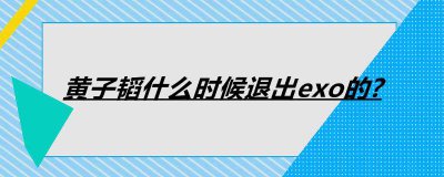 ​黄子韬什么时候退出exo的?