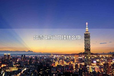 ​台湾政府门口挂什么旗(台湾政府门口暂时挂的是青天白日旗)