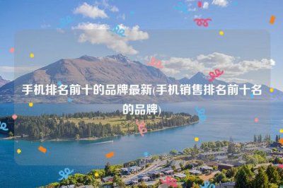 ​手机排名前十的品牌最新(手机销售排名前十名的品牌)