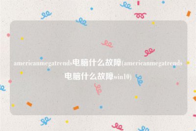 ​americanmegatrends电脑什么故障(americanmegatrends电脑什么故障win10)