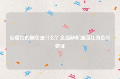 ​胭脂红的颜色是什么？全面解析胭脂红的色彩特征