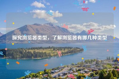 ​探究浏览器类型，了解浏览器有哪几种类型