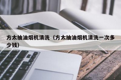 ​方太抽油烟机清洗（方太抽油烟机清洗一次多少钱）