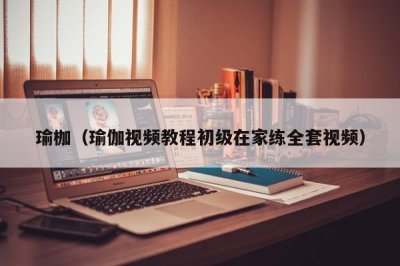 ​瑜枷（瑜伽视频教程初级在家练全套视频）