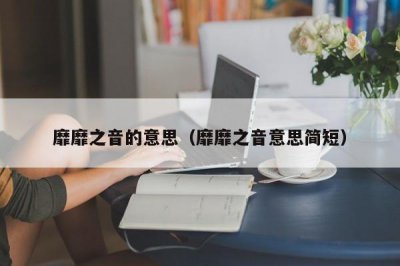 ​靡靡之音的意思（靡靡之音意思简短）