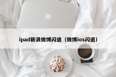 ​ipad新浪微博闪退（微博ios闪退）