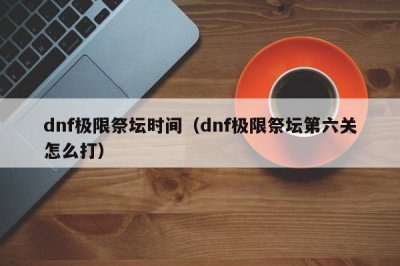 ​dnf极限祭坛时间（dnf极限祭坛第六关怎么打）