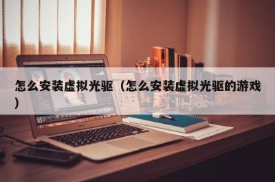 ​怎么安装虚拟光驱（怎么安装虚拟光驱的游戏）
