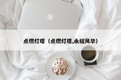 ​点燃灯塔（点燃灯塔,永绽风华）