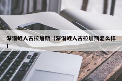 ​深潜蛙人古拉加斯（深潜蛙人古拉加斯怎么样）