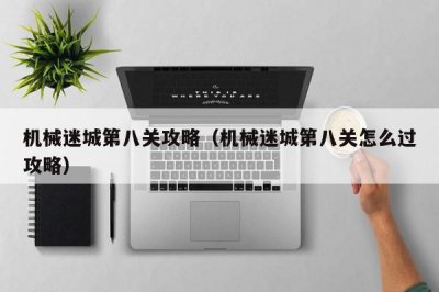 ​机械迷城第八关攻略（机械迷城第八关怎么过攻略）
