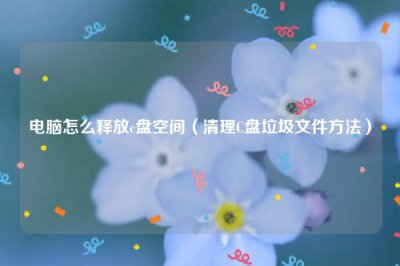 ​电脑怎么释放c盘空间（清理C盘垃圾文件方法）