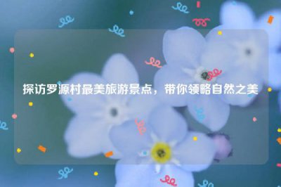 ​探访罗源村最美旅游景点，带你领略自然之美