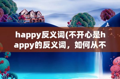 ​happy反义词(不开心是happy的反义词，如何从不开心中走出来)