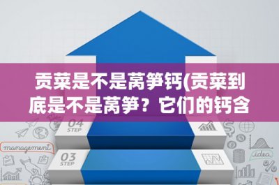 ​贡菜是不是莴笋钙(贡菜到底是不是莴笋？它们的钙含量又有何区别？)