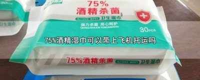 ​75度的酒精湿巾可以带上飞机吗国外 75%酒精的湿巾可以带上飞机吗