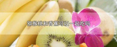 ​宝宝猕猴桃和香蕉能一起吃吗 猕猴桃和香蕉能一起吃吗八个月宝宝