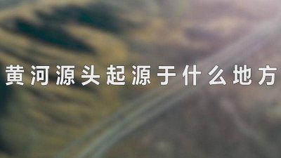 ​黄河源头起源于什么地方的河流 黄河源头发源于哪里