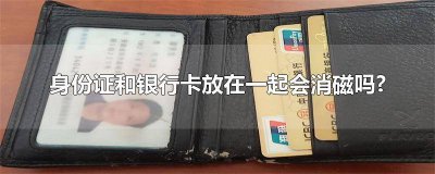 ​银行卡跟身份证放在一起会消磁吗 银行卡身份证都放一起会消磁吗