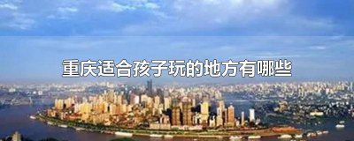 ​重庆适合孩子玩的地方有哪些景点 重庆适合孩子玩的地方有哪些景区