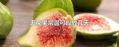 ​无花果可以保鲜几天 无花果放冷藏可以放几天