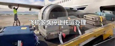 ​飞机多久停止托运办理 飞机多久停止托运办理登机牌
