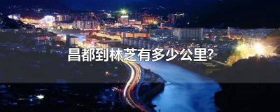 ​昌都到林芝的距离 林芝至昌都多少公里
