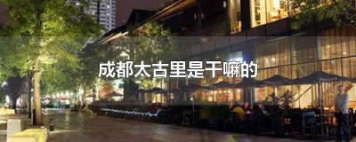 ​成都太古里有什么 成都太古里是啥