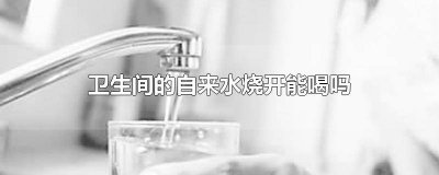 ​卫生间的水烧开后能喝吗 卫生间的水可以烧水喝吗