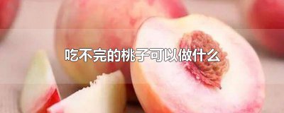 ​吃不完的软桃子能做成什么 桃子吃完不可以吃什么