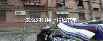 ​怎么对付楼上拉线充电说说 怎么对付楼上拉线充电到一楼违法吗