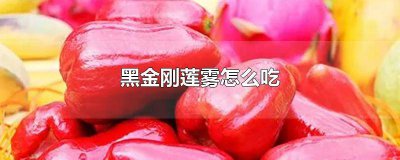 ​莲雾怎么吃的视频 黑金刚莲雾口感怎么样