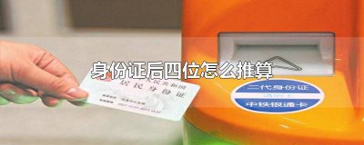 ​身份证后四位怎么推算出来的 身份证后四位怎么推算男女